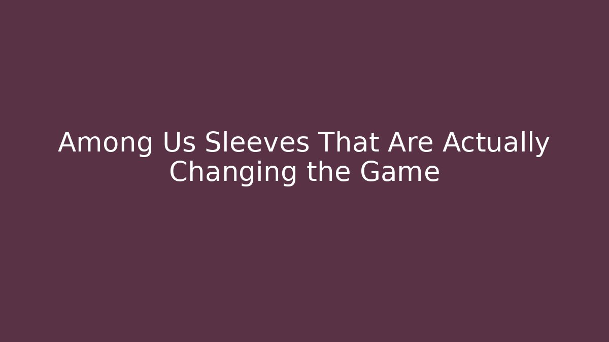Among Us Sleeves That Are Actually Changing the Game