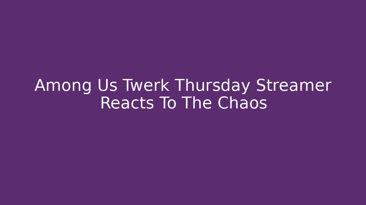 Among Us Twerk Thursday Streamer Reacts To The Chaos