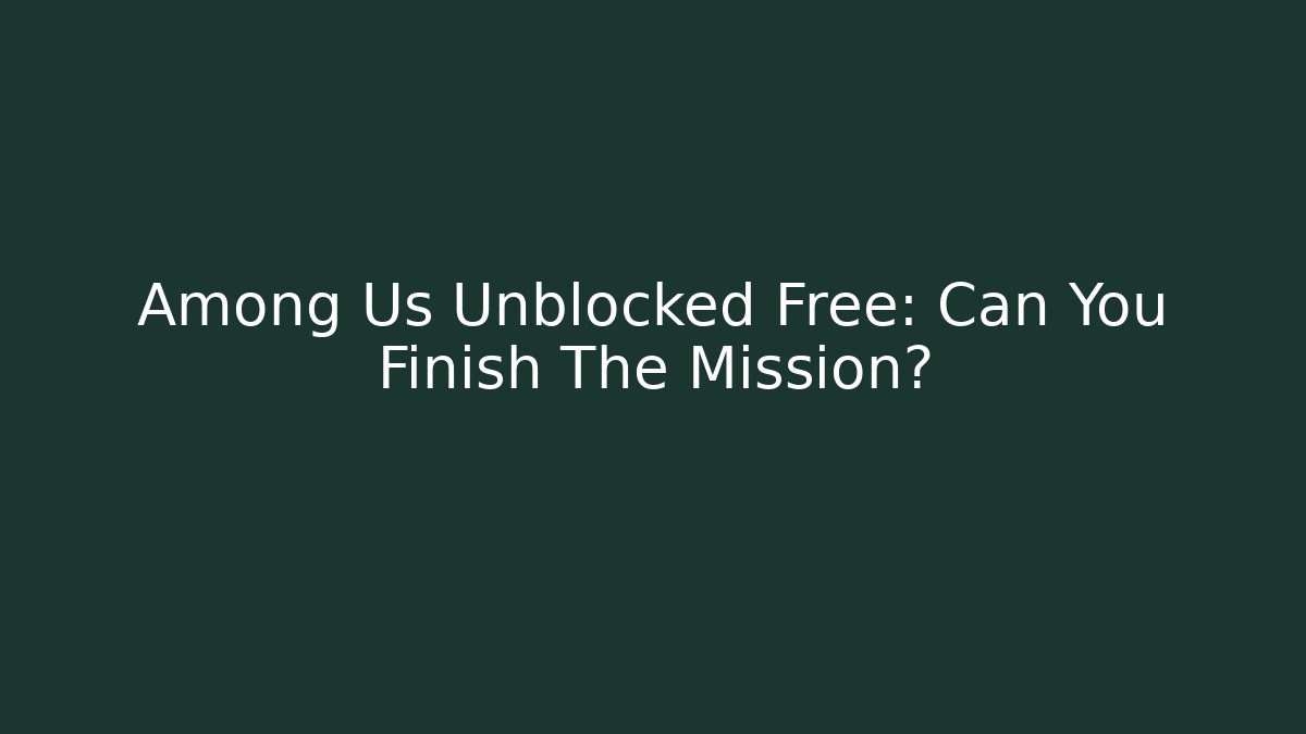 Among Us Unblocked Free: Can You Finish The Mission?