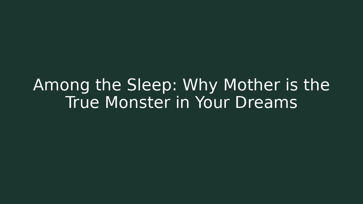 Among the Sleep: Why Mother is the True Monster in Your Dreams