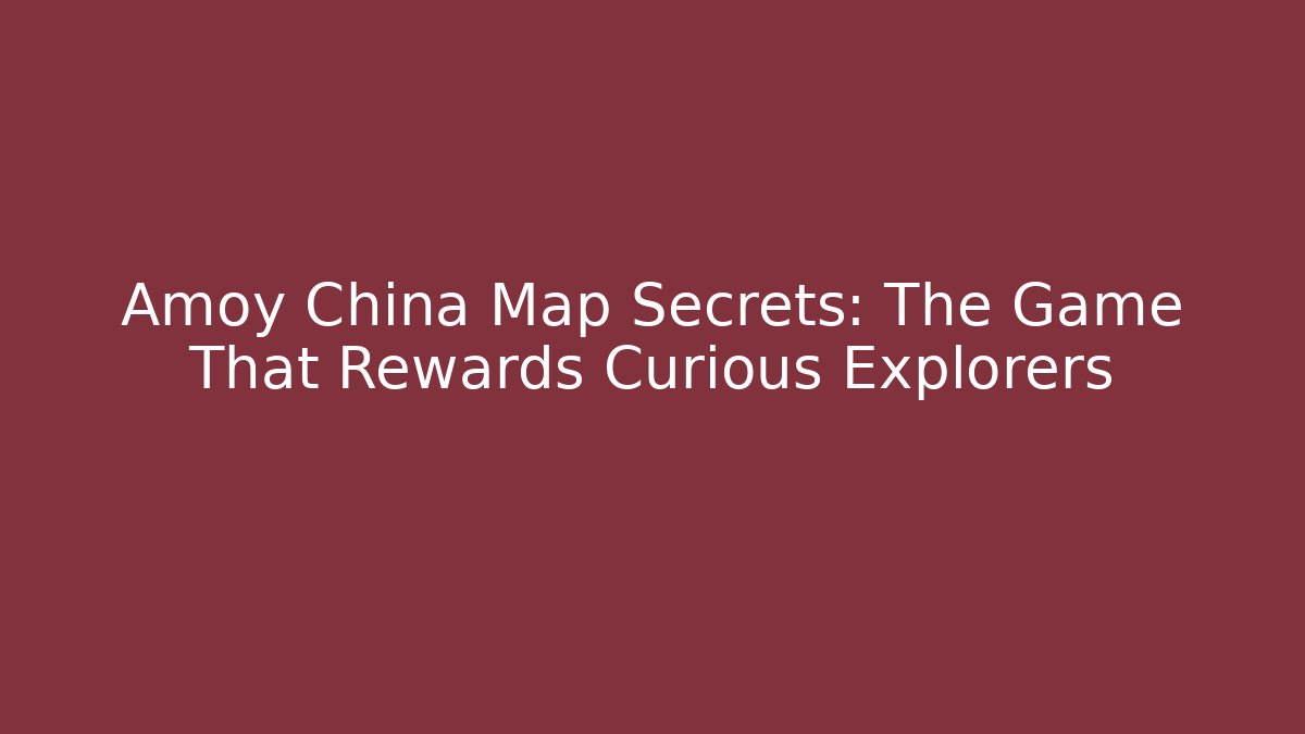 Amoy China Map Secrets: The Game That Rewards Curious Explorers