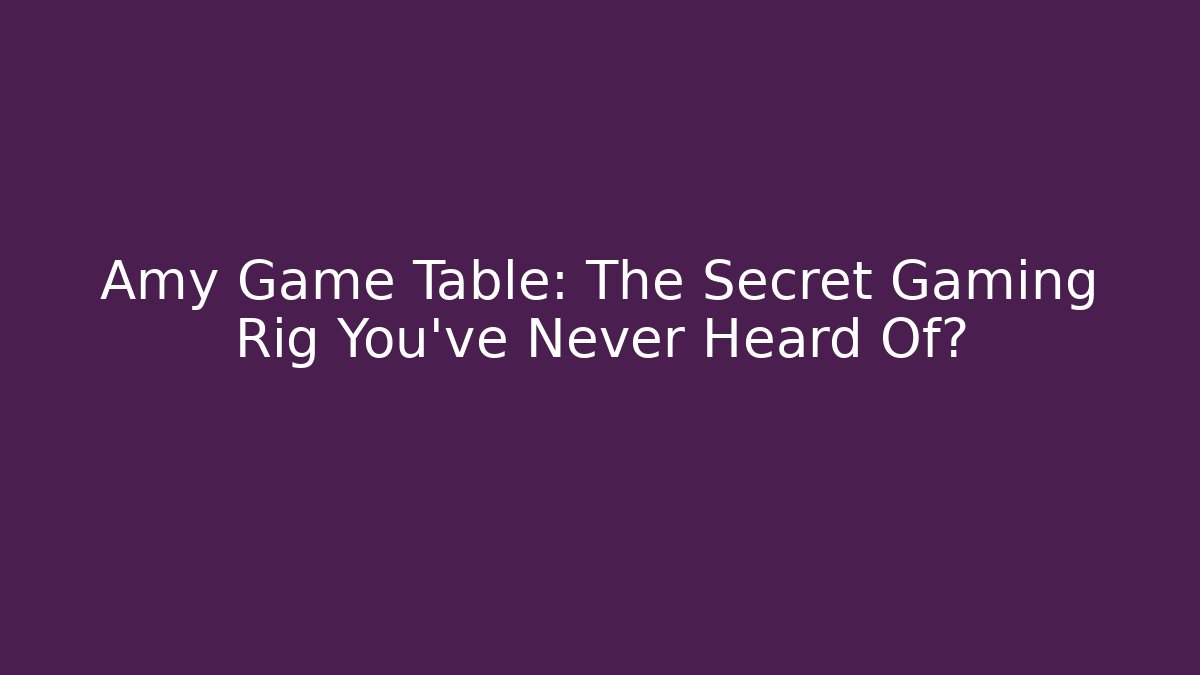 Amy Game Table: The Secret Gaming Rig You’ve Never Heard Of?