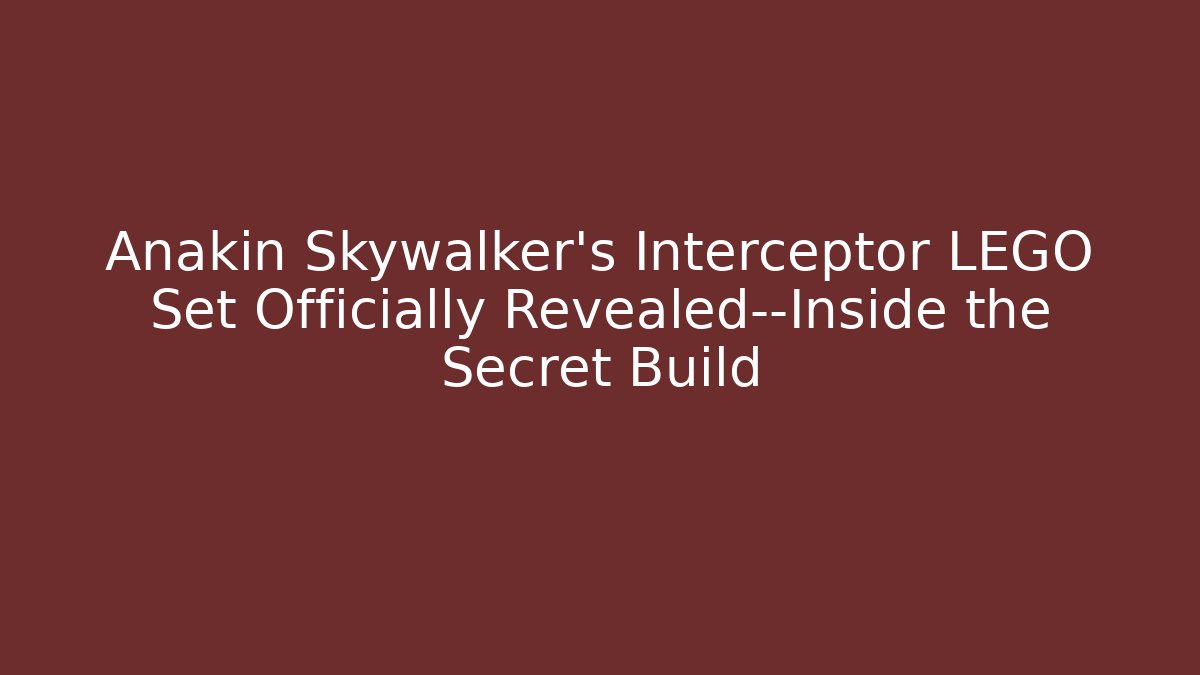 Anakin Skywalker's Interceptor LEGO Set Officially Revealed—Inside the Secret Build