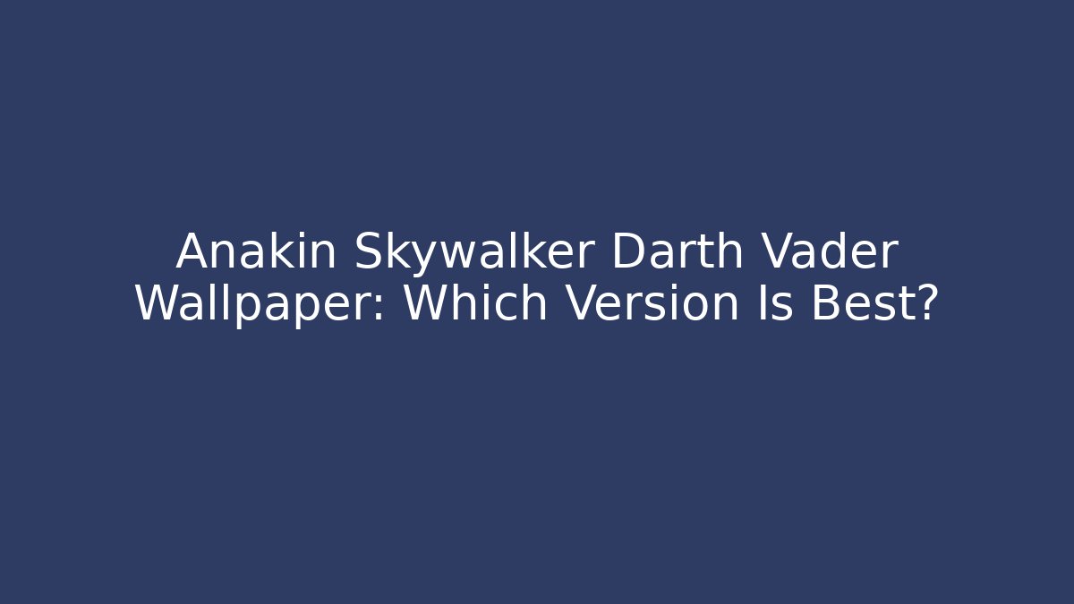 Anakin Skywalker Darth Vader Wallpaper: Which Version Is Best?