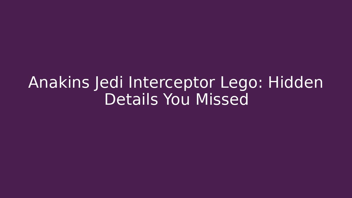 Anakins Jedi Interceptor Lego: Hidden Details You Missed