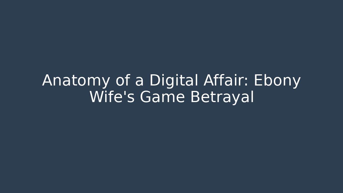 Anatomy of a Digital Affair: Ebony Wife's Game Betrayal