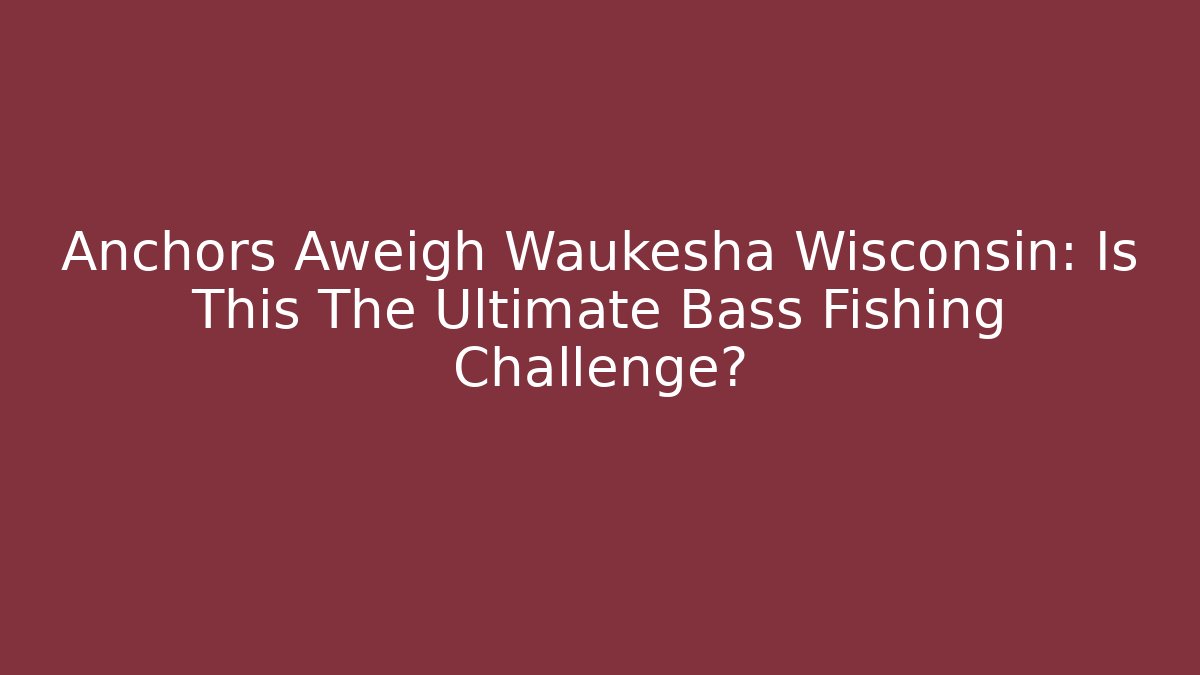 Anchors Aweigh Waukesha Wisconsin: Is This The Ultimate Bass Fishing Challenge?