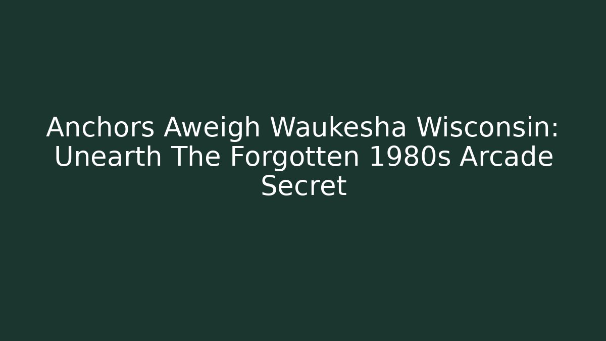 Anchors Aweigh Waukesha Wisconsin: Unearth The Forgotten 1980s Arcade Secret