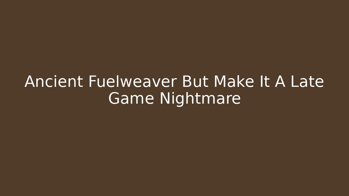 Ancient Fuelweaver But Make It A Late Game Nightmare