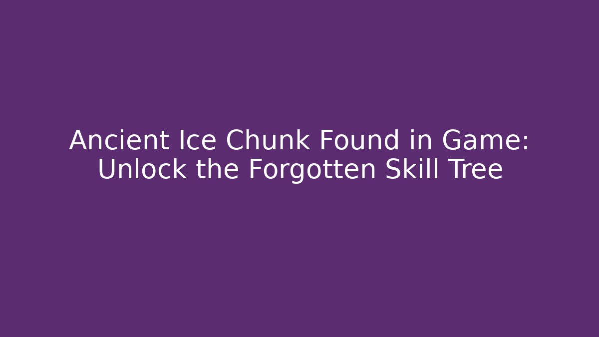 Ancient Ice Chunk Found in Game: Unlock the Forgotten Skill Tree