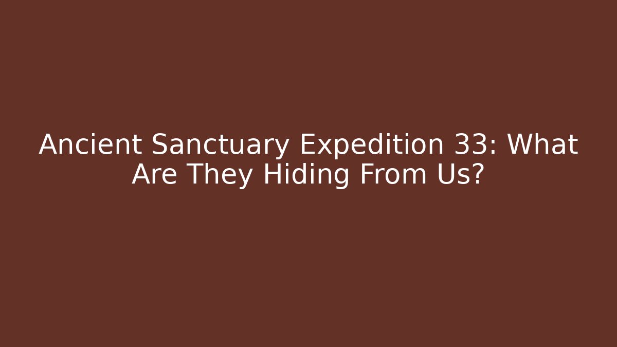 Ancient Sanctuary Expedition 33: What Are They Hiding From Us?