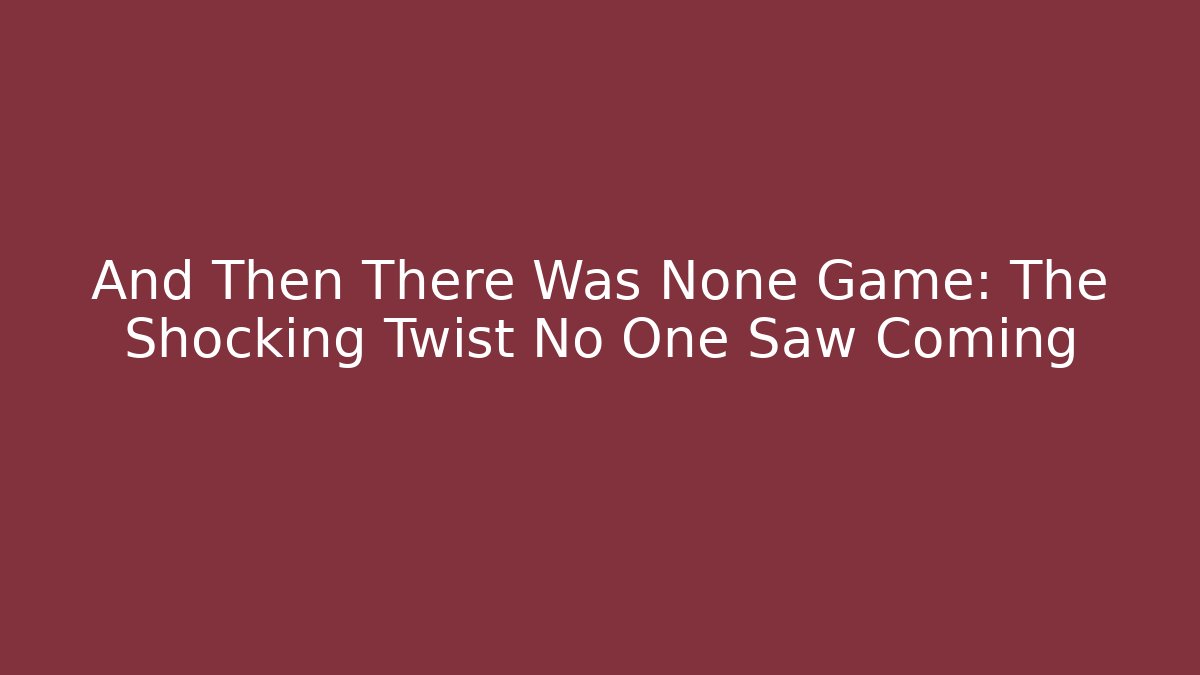And Then There Was None Game: The Shocking Twist No One Saw Coming