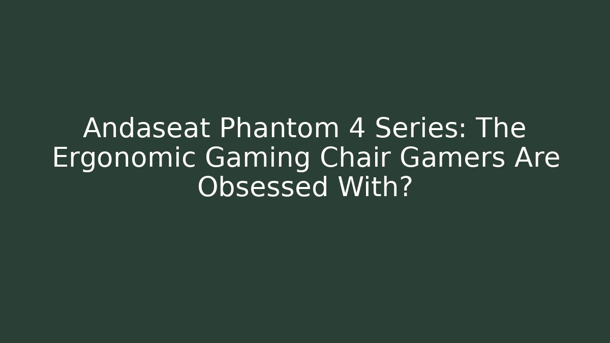 Andaseat Phantom 4 Series: The Ergonomic Gaming Chair Gamers Are Obsessed With?
