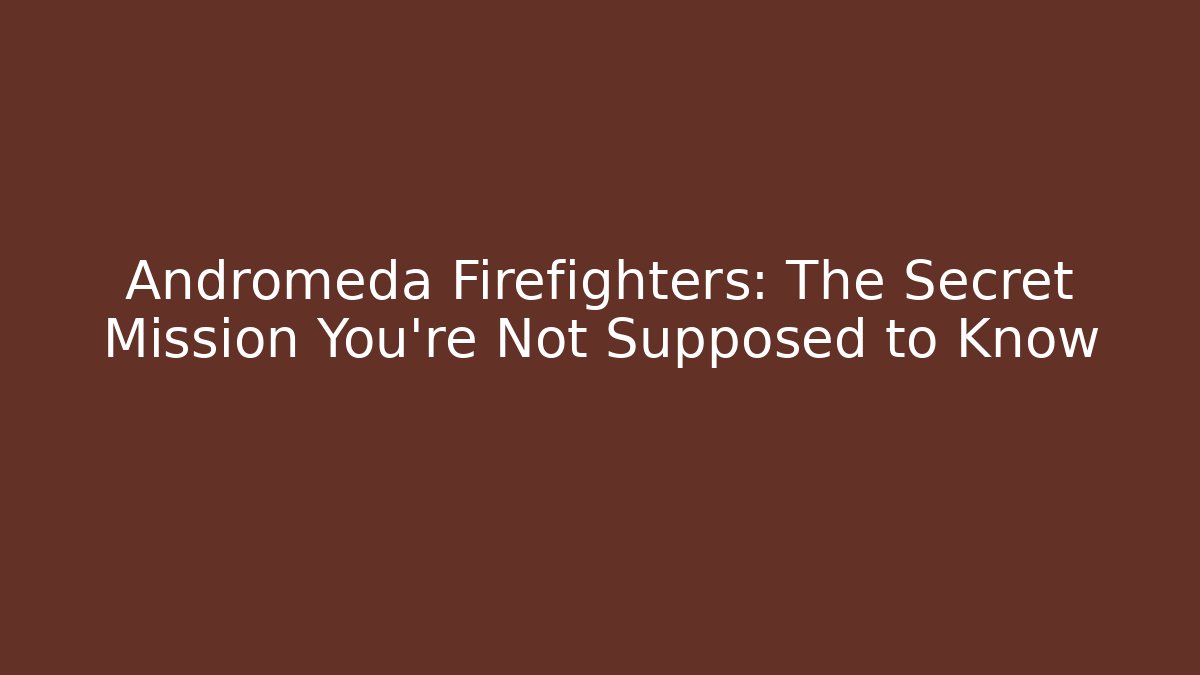 Andromeda Firefighters: The Secret Mission You’re Not Supposed to Know