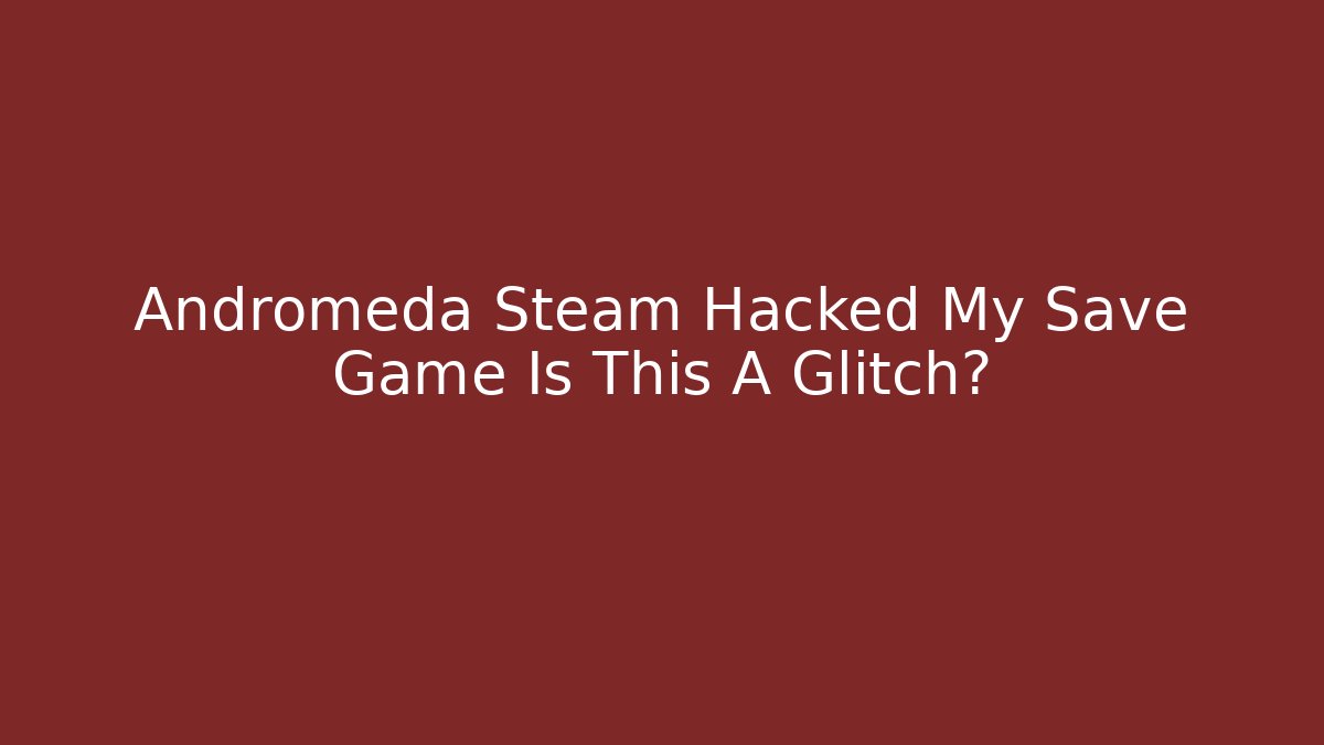 Andromeda Steam Hacked My Save Game Is This A Glitch?