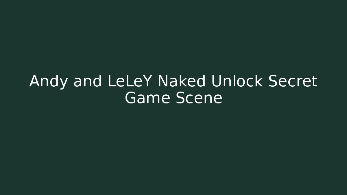 Andy and LeLeY Naked Unlock Secret Game Scene