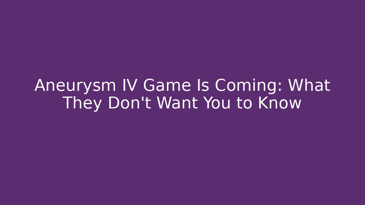 Aneurysm IV Game Is Coming: What They Don't Want You to Know