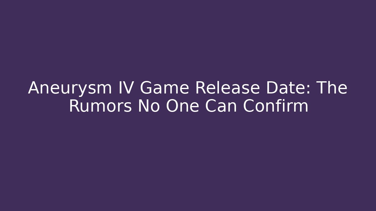 Aneurysm IV Game Release Date: The Rumors No One Can Confirm
