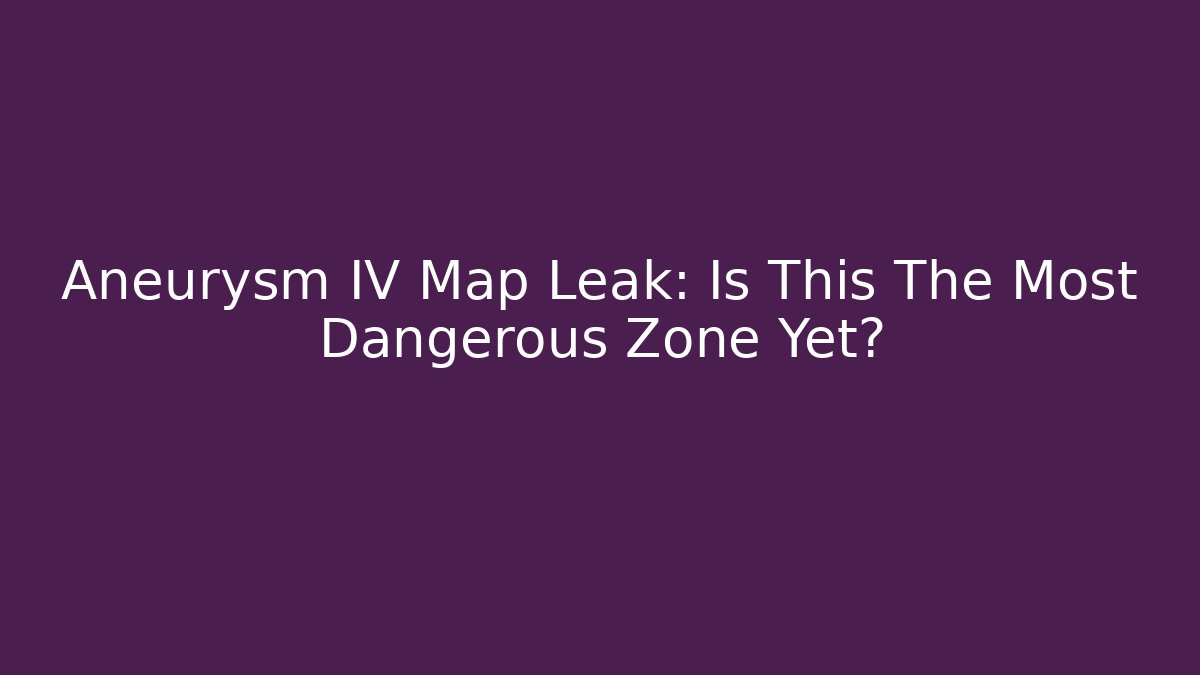 Aneurysm IV Map Leak: Is This The Most Dangerous Zone Yet?