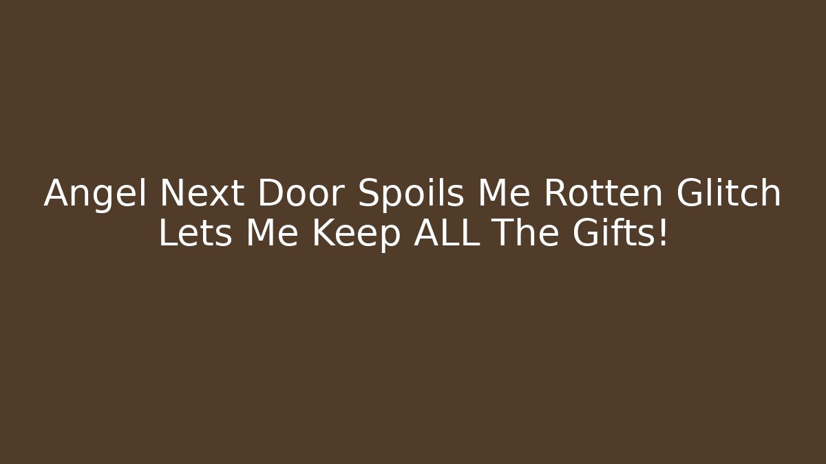 Angel Next Door Spoils Me Rotten Glitch Lets Me Keep ALL The Gifts!