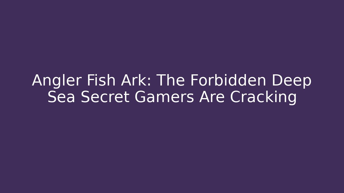 Angler Fish Ark: The Forbidden Deep Sea Secret Gamers Are Cracking