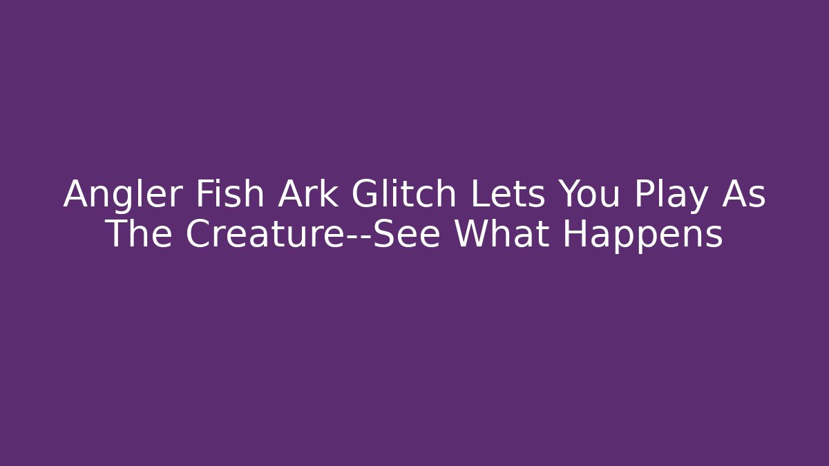 Angler Fish Ark Glitch Lets You Play As The Creature—See What Happens
