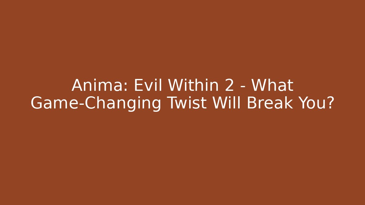 Anima: Evil Within 2 - What Game-Changing Twist Will Break You?