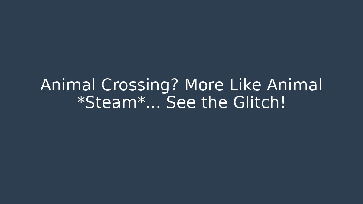 Animal Crossing? More Like Animal *Steam*… See the Glitch!