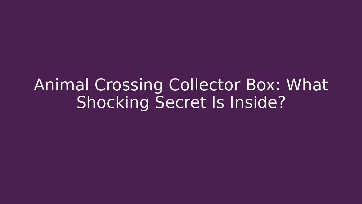 Animal Crossing Collector Box: What Shocking Secret Is Inside? - Critter Realm