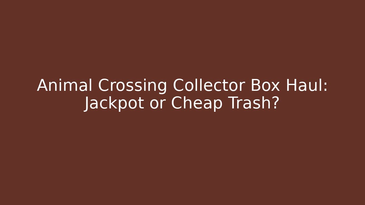 Animal Crossing Collector Box Haul: Jackpot or Cheap Trash?