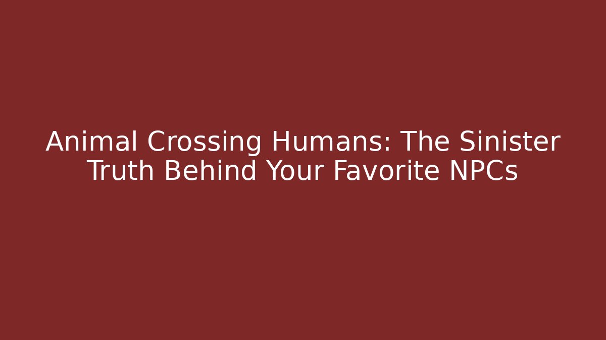Animal Crossing Humans: The Sinister Truth Behind Your Favorite NPCs
