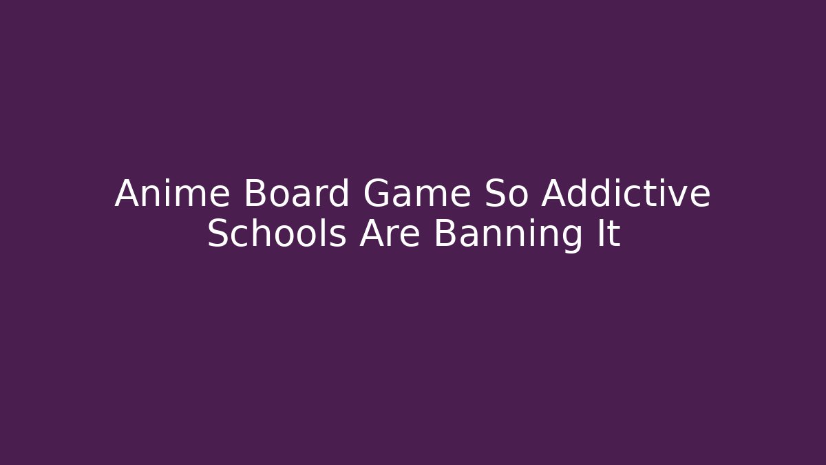 Anime Board Game So Addictive Schools Are Banning It