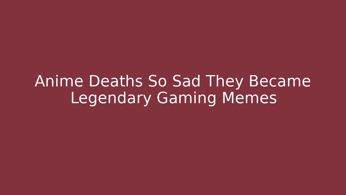 Anime Deaths So Sad They Became Legendary Gaming Memes