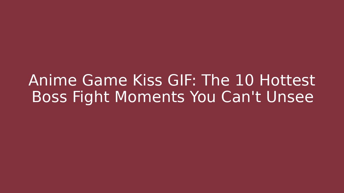 Anime Game Kiss GIF: The 10 Hottest Boss Fight Moments You Can't Unsee