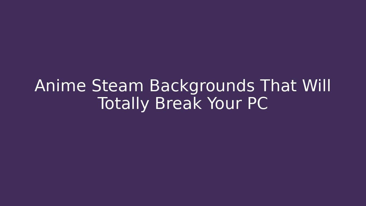 Anime Steam Backgrounds That Will Totally Break Your PC
