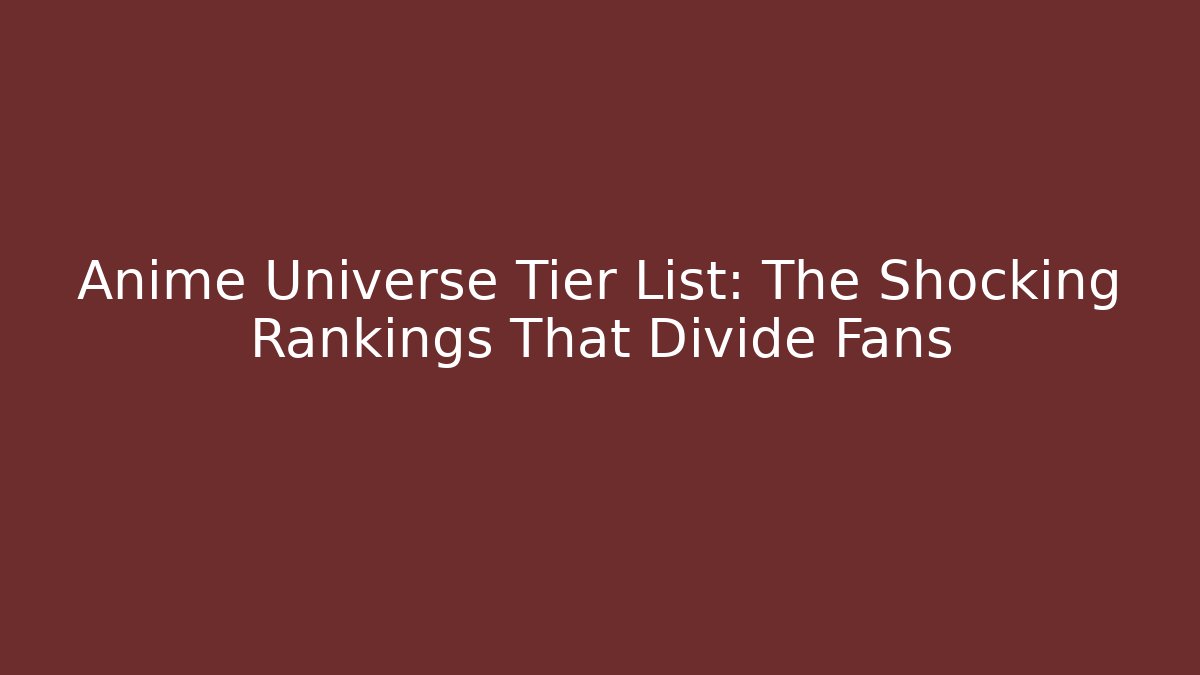 Anime Universe Tier List: The Shocking Rankings That Divide Fans