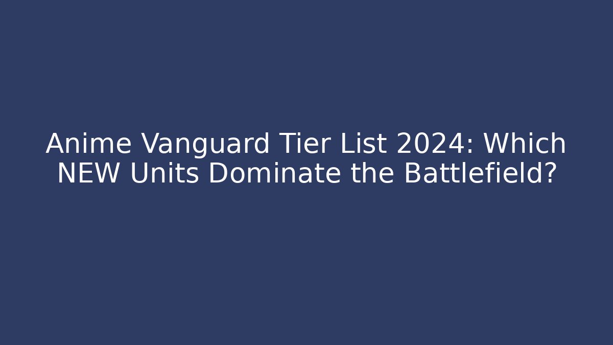 Anime Vanguard Tier List 2024: Which NEW Units Dominate the Battlefield?