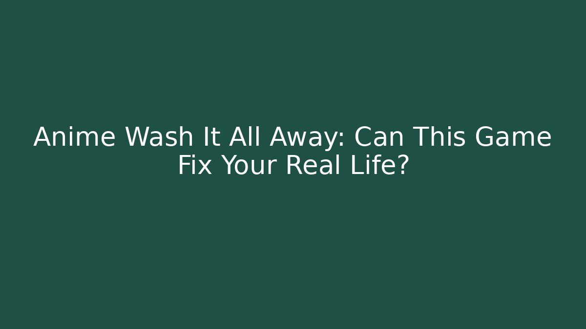 Anime Wash It All Away: Can This Game Fix Your Real Life?