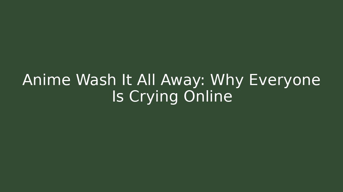Anime Wash It All Away: Why Everyone Is Crying Online - Critter Realm