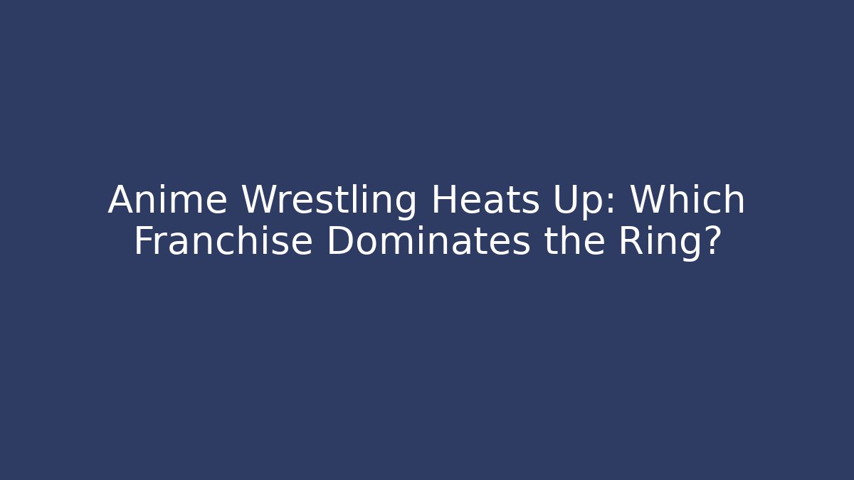 Anime Wrestling Heats Up: Which Franchise Dominates the Ring?