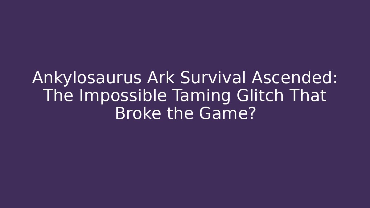 Ankylosaurus Ark Survival Ascended: The Impossible Taming Glitch That Broke the Game?