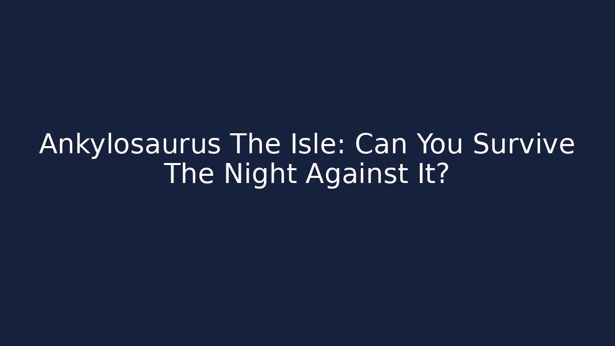 Ankylosaurus The Isle: Can You Survive The Night Against It?