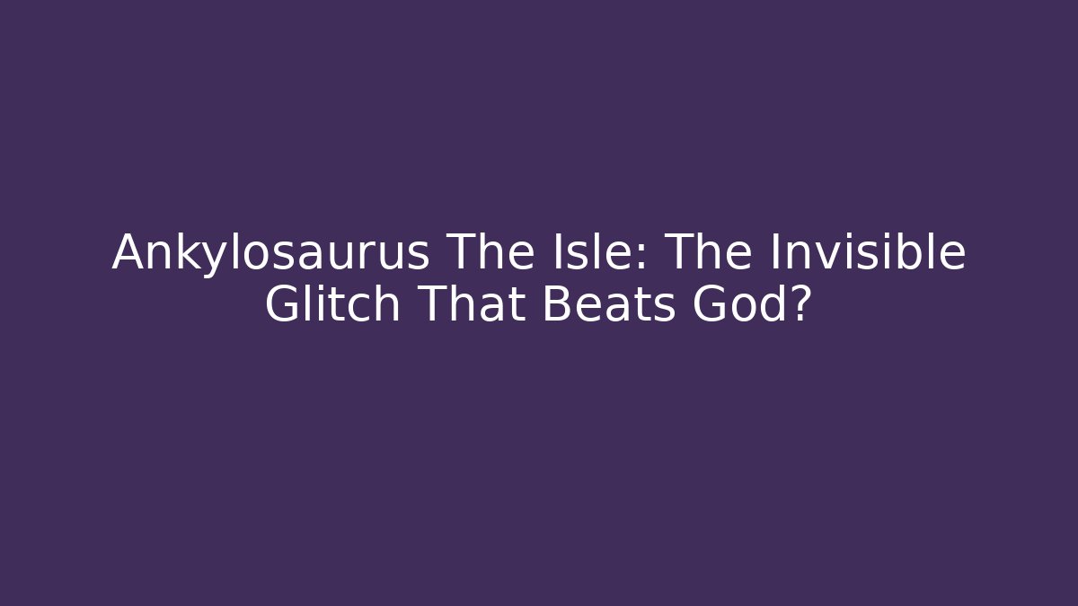 Ankylosaurus The Isle: The Invisible Glitch That Beats God?