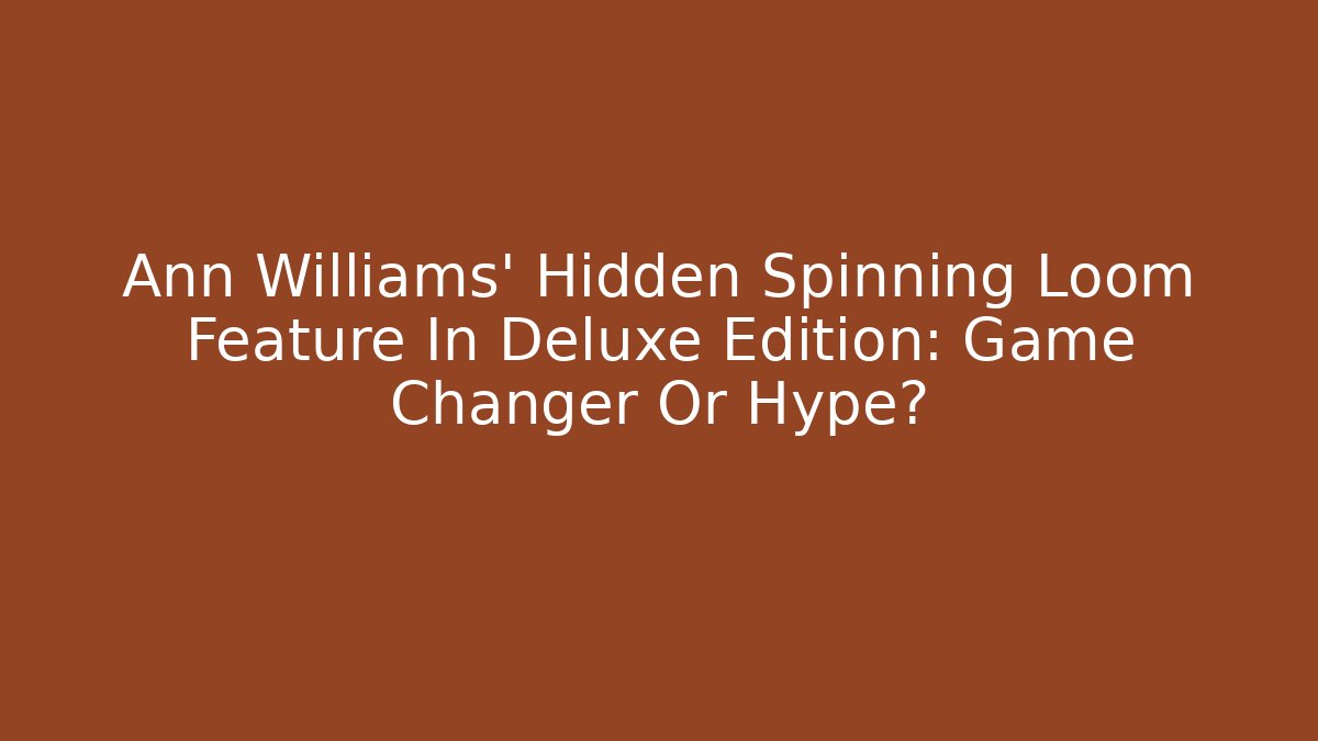 Ann Williams' Hidden Spinning Loom Feature In Deluxe Edition: Game Changer Or Hype?
