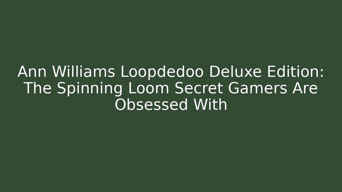 Ann Williams Loopdedoo Deluxe Edition: The Spinning Loom Secret Gamers Are Obsessed With