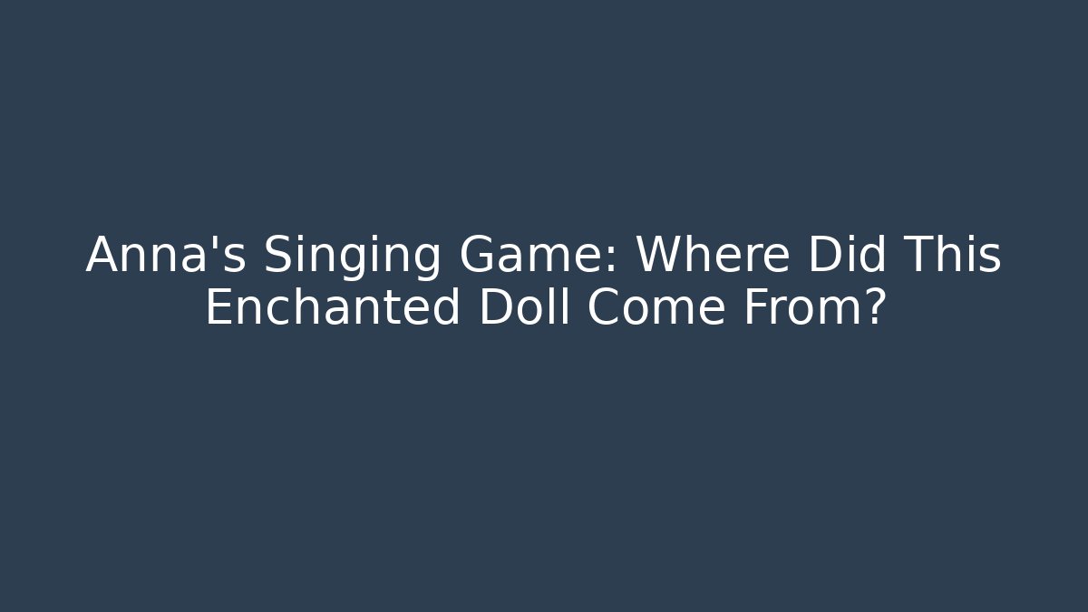 Anna’s Singing Game: Where Did This Enchanted Doll Come From?
