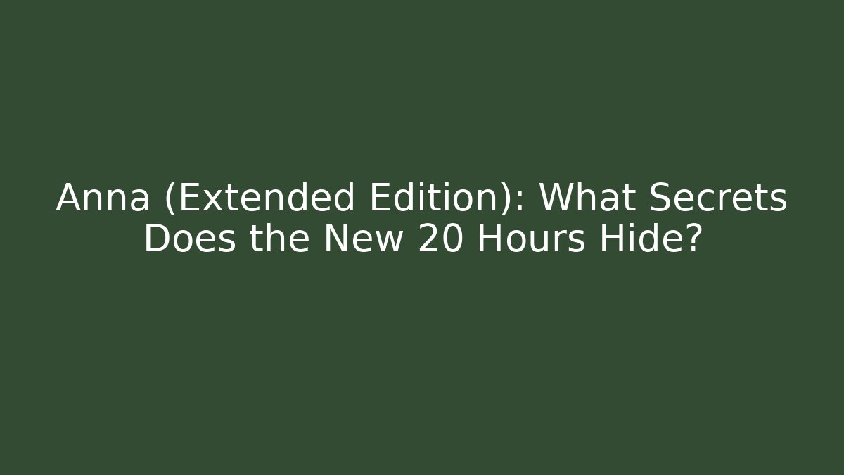 Anna (Extended Edition): What Secrets Does the New 20+ Hours Hide? - Critter Realm