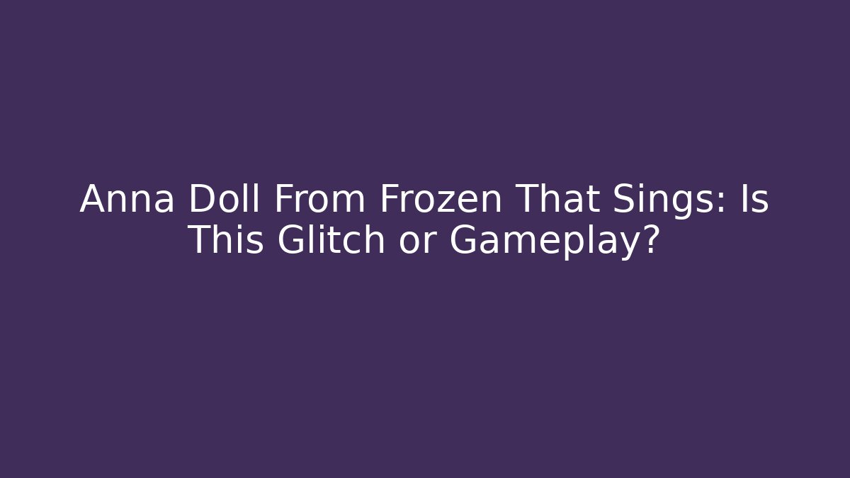 Anna Doll From Frozen That Sings: Is This Glitch or Gameplay?