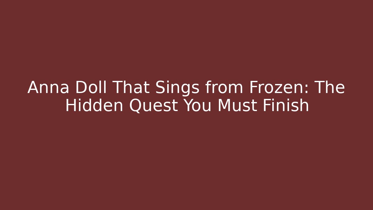 Anna Doll That Sings from Frozen: The Hidden Quest You Must Finish
