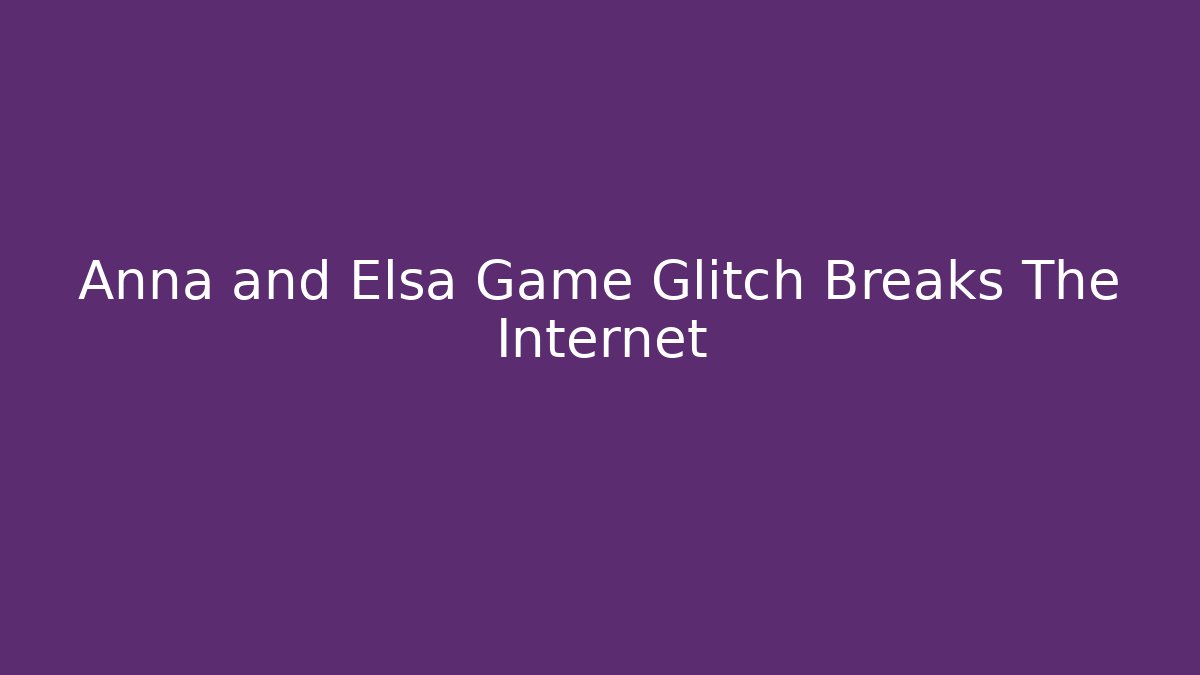 Anna and Elsa Game Glitch Breaks The Internet
